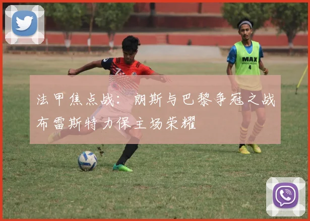 法甲焦点战：朗斯与巴黎争冠之战布雷斯特力保主场荣耀