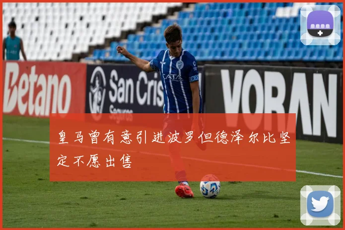 皇马曾有意引进波罗但德泽尔比坚定不愿出售