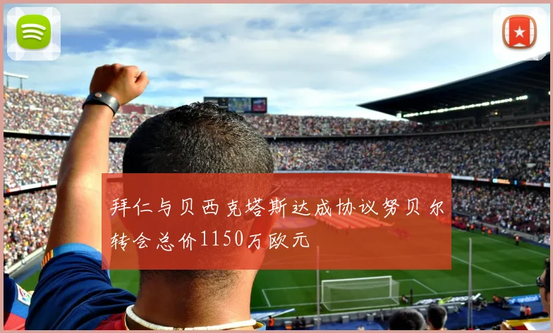 拜仁与贝西克塔斯达成协议努贝尔转会总价1150万欧元