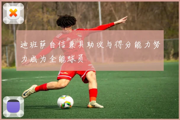 迪班萨自信兼具助攻与得分能力努力成为全能球员