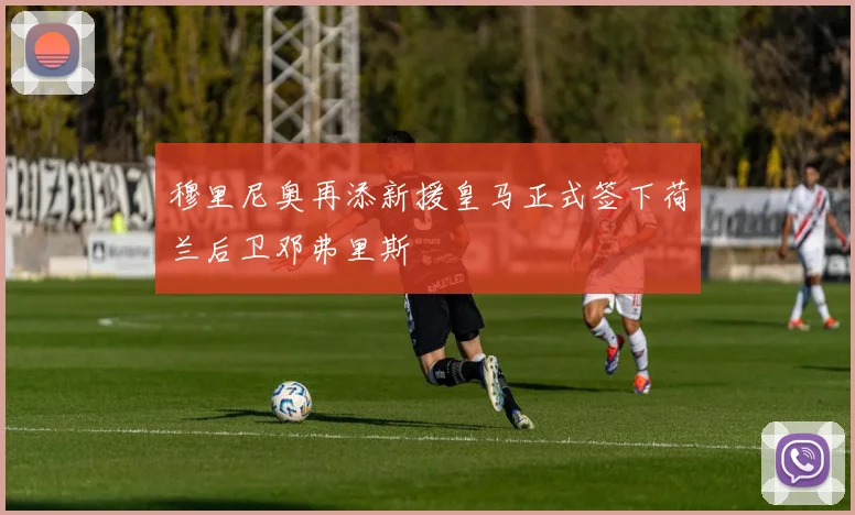 穆里尼奥再添新援皇马正式签下荷兰后卫邓弗里斯