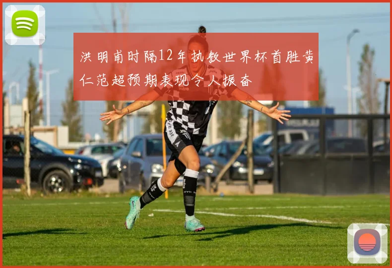 洪明甫时隔12年执教世界杯首胜黄仁范超预期表现令人振奋