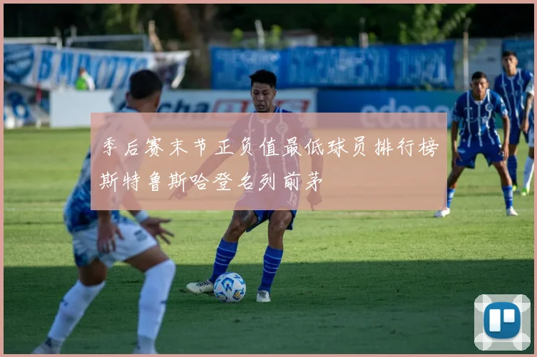 季后赛末节正负值最低球员排行榜斯特鲁斯哈登名列前茅