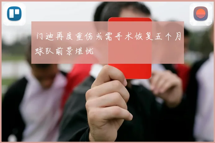 门迪再度重伤或需手术恢复五个月球队前景堪忧
