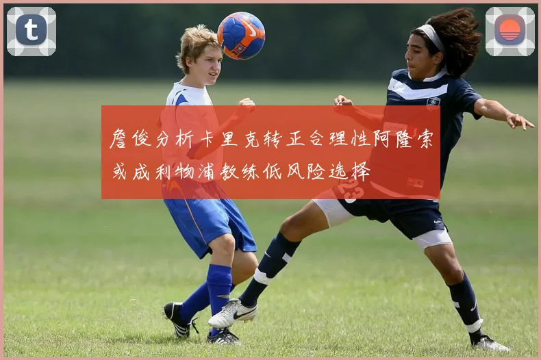 詹俊分析卡里克转正合理性阿隆索或成利物浦教练低风险选择