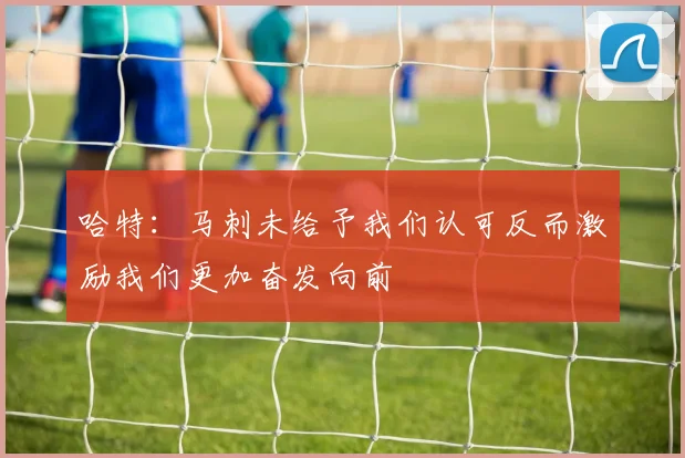 哈特：马刺未给予我们认可反而激励我们更加奋发向前