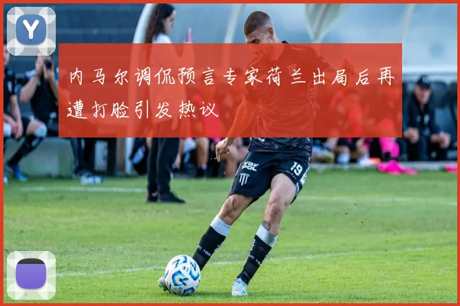 内马尔调侃预言专家荷兰出局后再遭打脸引发热议