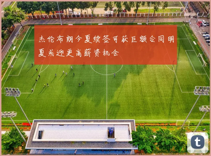 杰伦布朗今夏续签可获巨额合同明夏或迎更高薪资机会