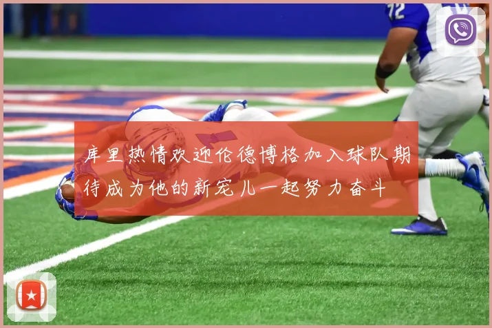 库里热情欢迎伦德博格加入球队期待成为他的新宠儿一起努力奋斗