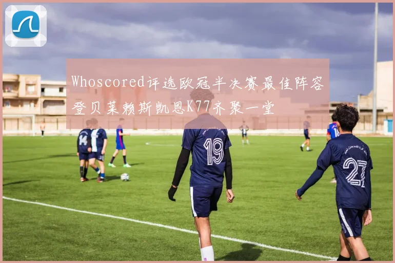 Whoscored评选欧冠半决赛最佳阵容登贝莱赖斯凯恩K77齐聚一堂