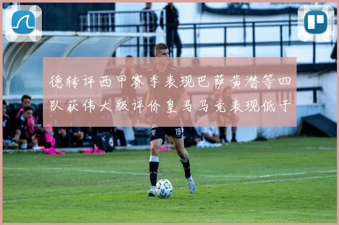 德转评西甲赛季表现巴萨黄潜等四队获伟大级评价皇马马竞表现低于预期